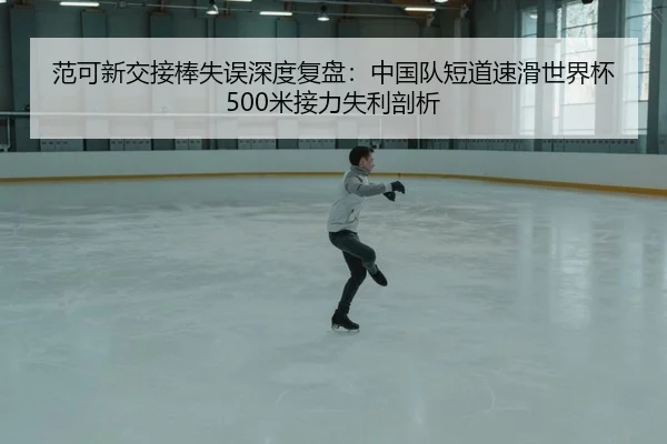 范可新交接棒失误深度复盘：中国队短道速滑世界杯500米接力失利剖析（YABO SPORTS）