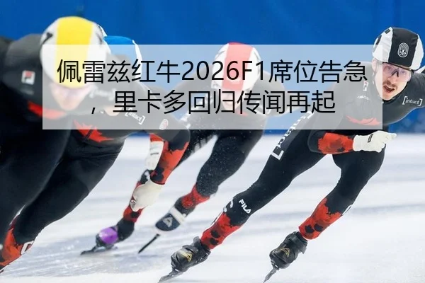 佩雷兹红牛2026F1席位告急，里卡多回归传闻再起