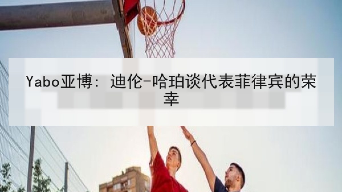 Yabo亚博: 迪伦-哈珀谈代表菲律宾的荣幸 Yabo亚博: 迪伦-哈珀谈代表菲律宾的荣幸