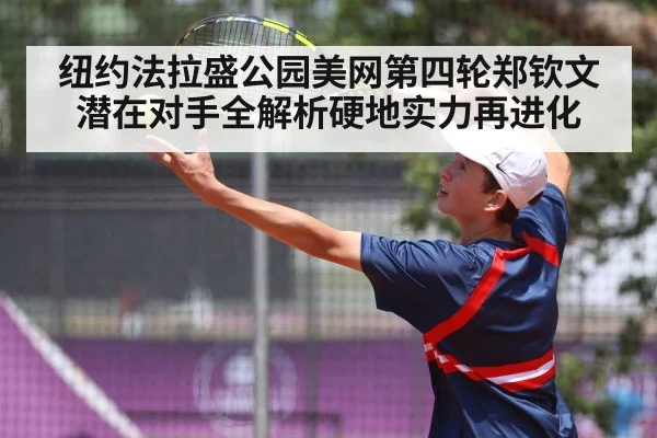 纽约法拉盛公园美网第四轮郑钦文潜在对手全解析硬地实力再进化