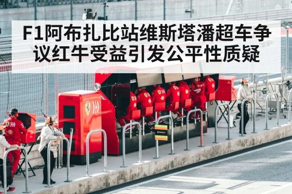 F1阿布扎比站维斯塔潘超车争议红牛受益引发公平性质疑