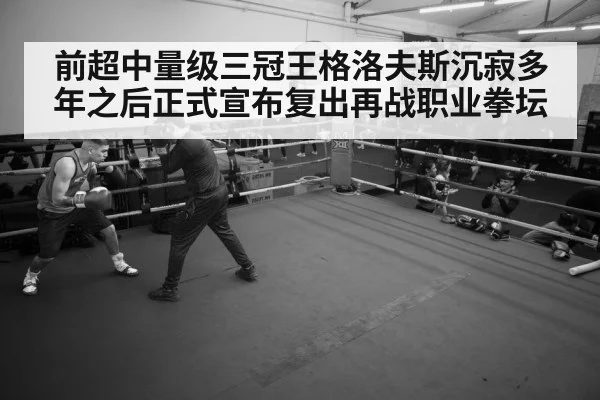 前超中量级三冠王格洛夫斯沉寂多年之后正式宣布复出再战职业拳坛